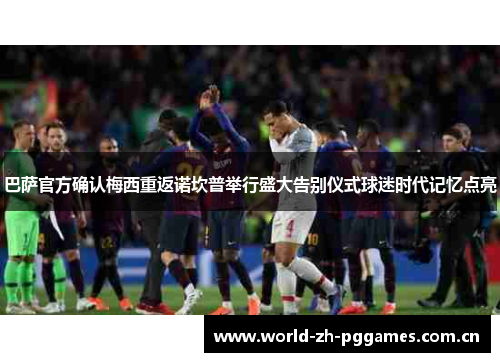 巴萨官方确认梅西重返诺坎普举行盛大告别仪式球迷时代记忆点亮