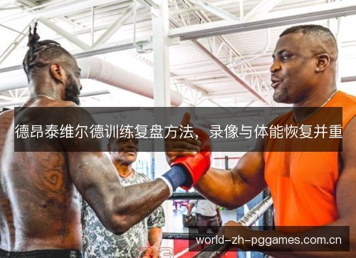 德昂泰维尔德训练复盘方法,录像与体能恢复并重 德昂泰维尔德训练复盘方法,录像与体能恢复并重