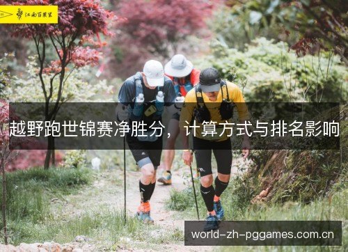 越野跑世锦赛净胜分,计算方式与排名影响 越野跑世锦赛净胜分,计算方式与排名影响